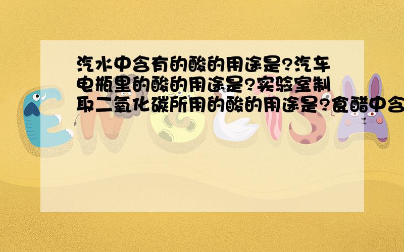 汽水中含有的酸的用途是?汽车电瓶里的酸的用途是?实验室制取二氧化碳所用的酸的用途是?食醋中含有的酸的用途是?医院里用来治疗烧伤的酸的用途是?人体胃液中存在的酸的用途是?