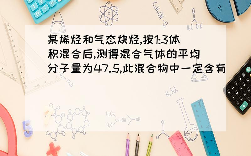 某烯烃和气态炔烃,按1:3体积混合后,测得混合气体的平均分子量为47.5,此混合物中一定含有（ ）a c4h6 b c2h2 c c4h8 d c3h6