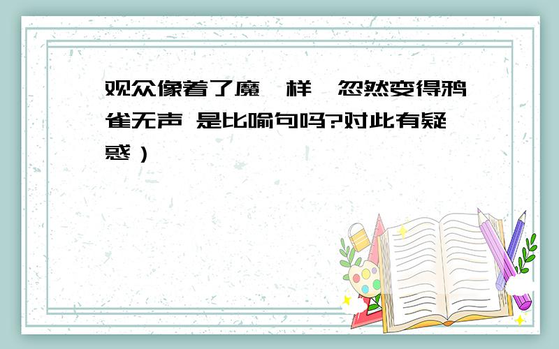 观众像着了魔一样,忽然变得鸦雀无声 是比喻句吗?对此有疑惑）