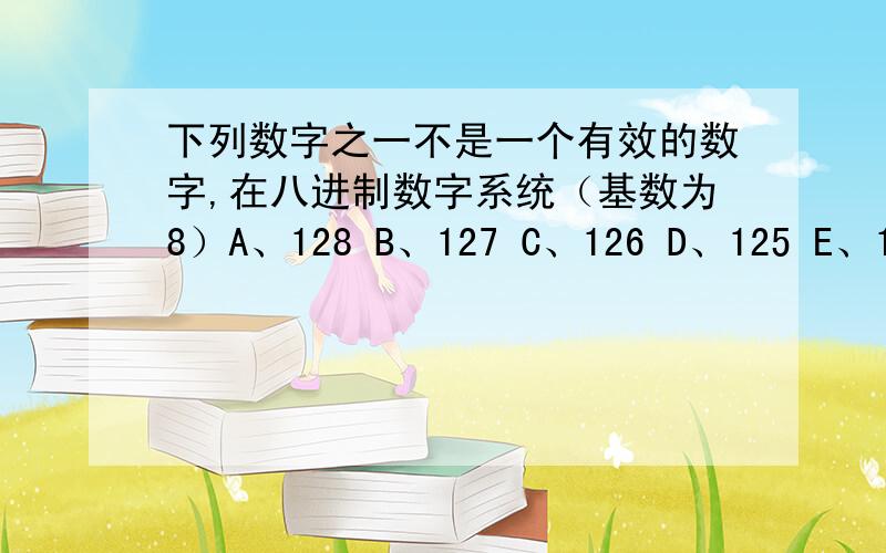 下列数字之一不是一个有效的数字,在八进制数字系统（基数为8）A、128 B、127 C、126 D、125 E、124