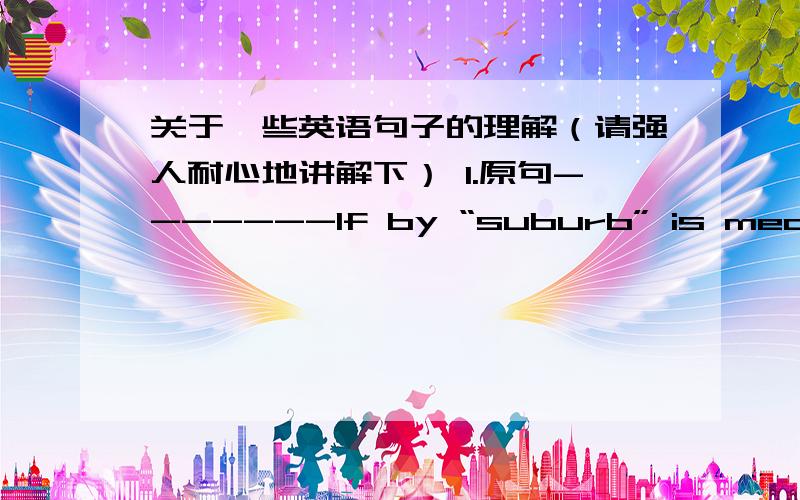 关于一些英语句子的理解（请强人耐心地讲解下） 1.原句-------If by “suburb” is meant all urban margin that grows more rapidly than its already developed interior,the process of suburbanization began during the emergency of th