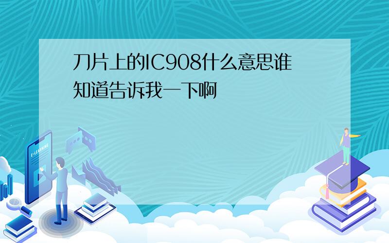 刀片上的IC908什么意思谁知道告诉我一下啊