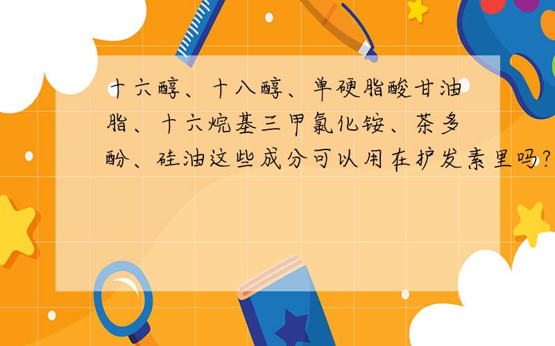 十六醇、十八醇、单硬脂酸甘油脂、十六烷基三甲氯化铵、茶多酚、硅油这些成分可以用在护发素里吗?