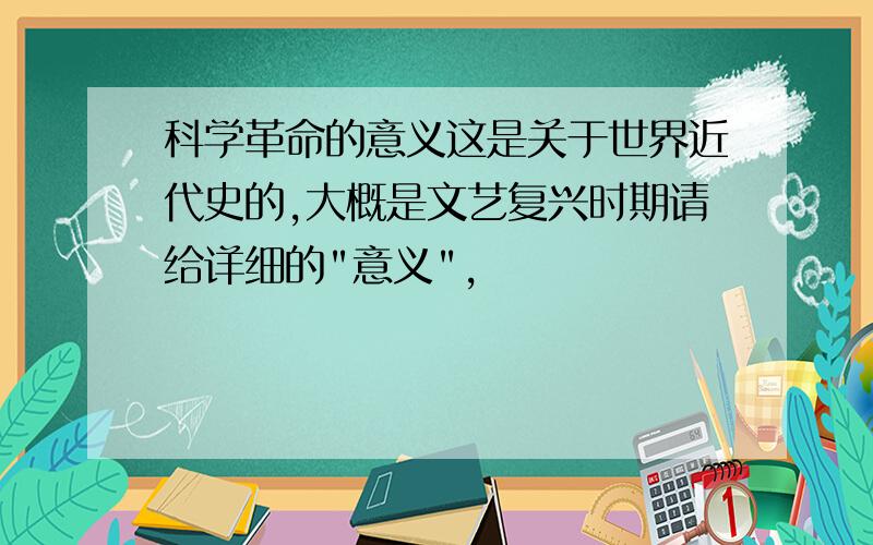 科学革命的意义这是关于世界近代史的,大概是文艺复兴时期请给详细的