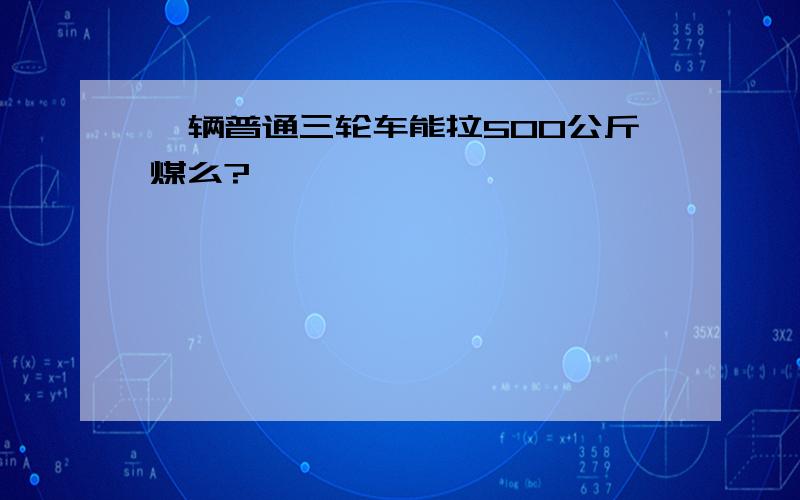 一辆普通三轮车能拉500公斤煤么?