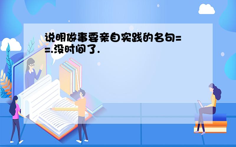 说明做事要亲自实践的名句= =.没时间了.