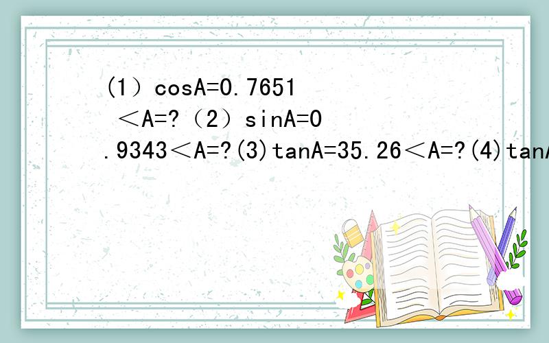 (1）cosA=0.7651 ＜A=?（2）sinA=0.9343＜A=?(3)tanA=35.26＜A=?(4)tanA=0.707＜A=?