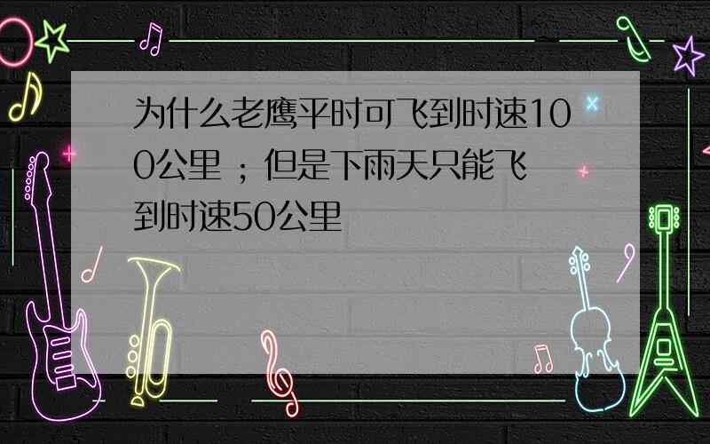 为什么老鹰平时可飞到时速100公里 ; 但是下雨天只能飞到时速50公里