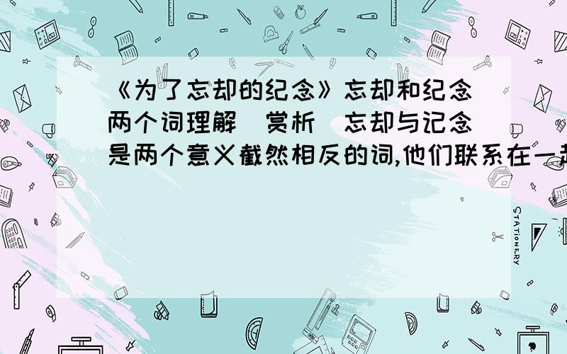 《为了忘却的纪念》忘却和纪念两个词理解（赏析）忘却与记念是两个意义截然相反的词,他们联系在一起,应作何理解?