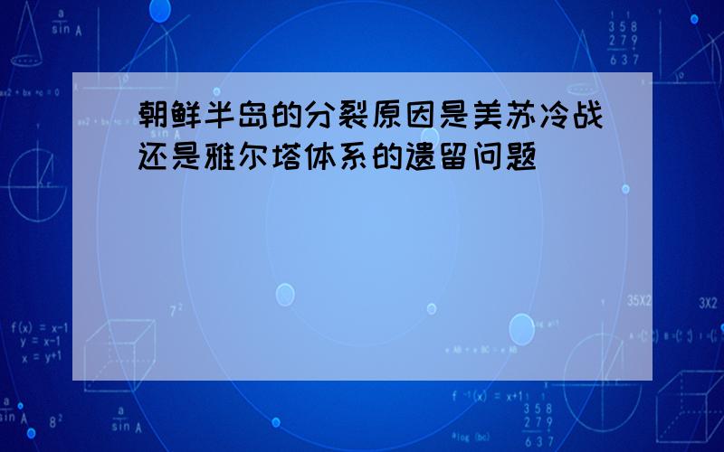 朝鲜半岛的分裂原因是美苏冷战还是雅尔塔体系的遗留问题