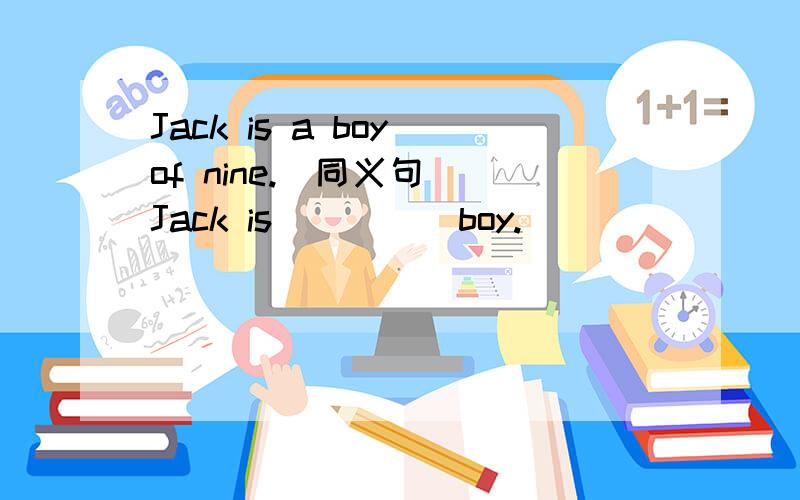 Jack is a boy of nine.(同义句） Jack is__ __ boy.