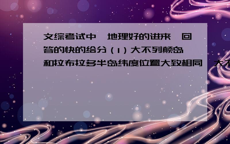 文综考试中,地理好的进来,回答的快的给分（1）大不列颠岛和拉布拉多半岛纬度位置大致相同,大不列颠岛的植被类型为温带落叶阔叶林,拉布拉多半岛的中南部的植被类型是____ 造成这种差异