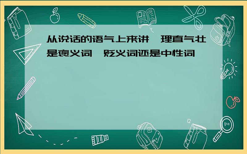 从说话的语气上来讲,理直气壮是褒义词、贬义词还是中性词