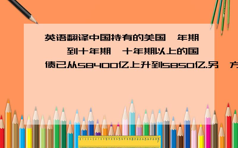 英语翻译中国持有的美国一年期,一到十年期,十年期以上的国债已从58400亿上升到5850亿.另一方面,日本持有量则从5860亿下降到5700亿.