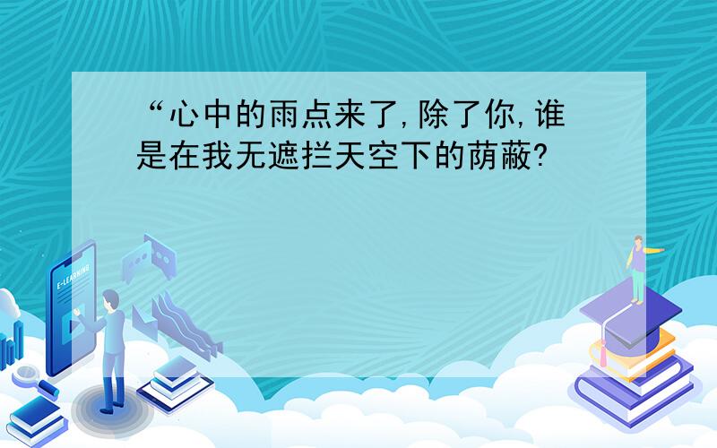 “心中的雨点来了,除了你,谁是在我无遮拦天空下的荫蔽?