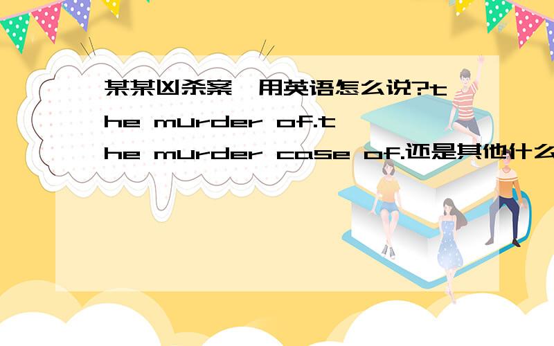 某某凶杀案,用英语怎么说?the murder of.the murder case of.还是其他什么?