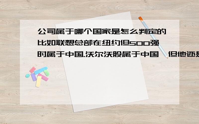 公司属于哪个国家是怎么判定的比如联想总部在纽约但500强时属于中国.沃尔沃股属于中国,但他还是瑞典公司.500强时公司都有国籍的划分,那么公司怎么划分国籍呢