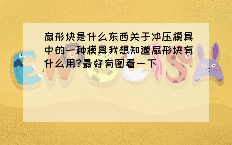 扇形块是什么东西关于冲压模具中的一种模具我想知道扇形块有什么用?最好有图看一下