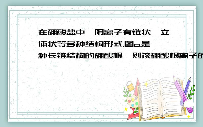 在硼酸盐中,阴离子有链状、立体状等多种结构形式.图a是一种长链结构的硼酸根,则该硼酸根离子的化学符号为______.答案是BO2-,我是想问是怎么看出来的………