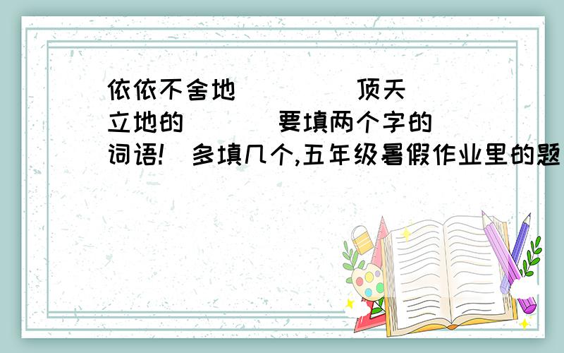 依依不舍地（    ） 顶天立地的（   ）要填两个字的词语!（多填几个,五年级暑假作业里的题目!）