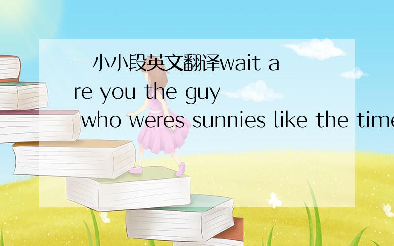 一小小段英文翻译wait are you the guy who weres sunnies like the time and has curly hair?you know you shouldn't do that cuz you don't know anything about me so i could be a killer or a mum or something you should never get people you don't kno