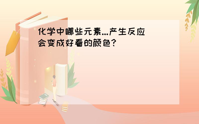 化学中哪些元素...产生反应会变成好看的颜色?