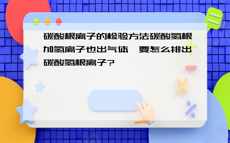 碳酸根离子的检验方法碳酸氢根加氢离子也出气体,要怎么排出碳酸氢根离子?