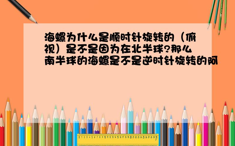 海螺为什么是顺时针旋转的（俯视）是不是因为在北半球?那么南半球的海螺是不是逆时针旋转的阿