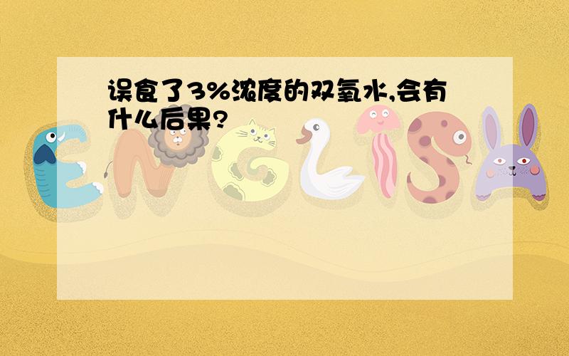 误食了3%浓度的双氧水,会有什么后果?