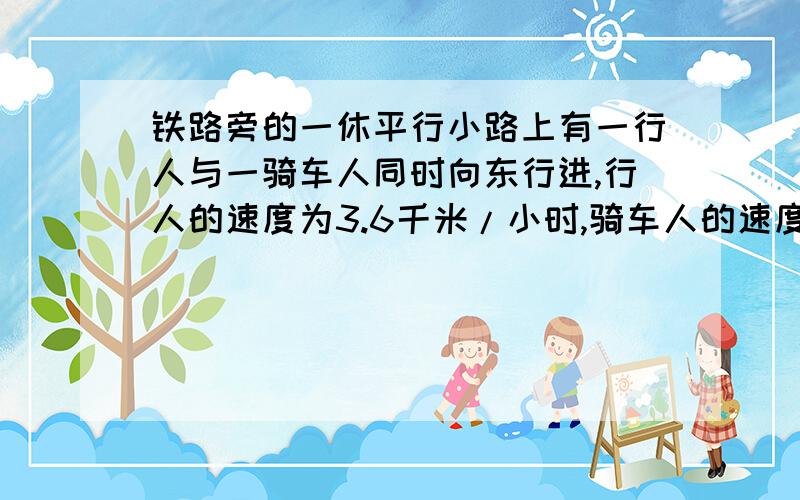 铁路旁的一休平行小路上有一行人与一骑车人同时向东行进,行人的速度为3.6千米/小时,骑车人的速度为10.8千米/小时,如果有一列火车从他们背后开过来,它通过行人用了22秒,通过骑车人用了26