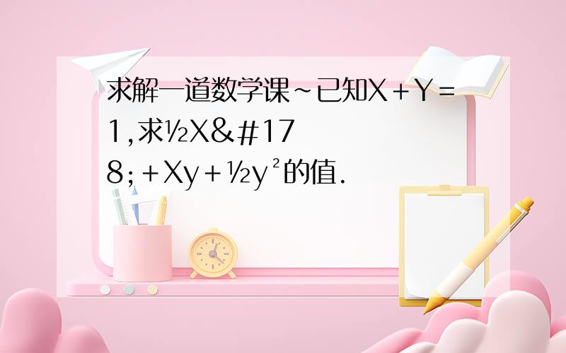 求解一道数学课~已知X＋Y＝1,求½X²＋Xy＋½y²的值.