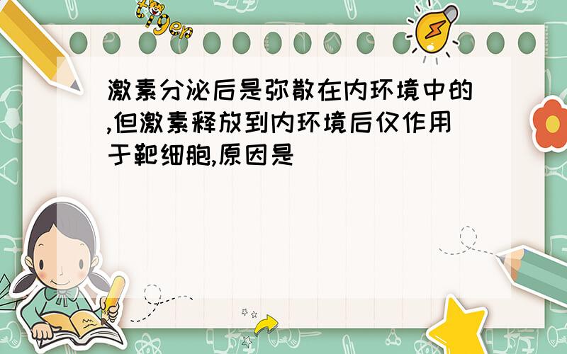 激素分泌后是弥散在内环境中的,但激素释放到内环境后仅作用于靶细胞,原因是