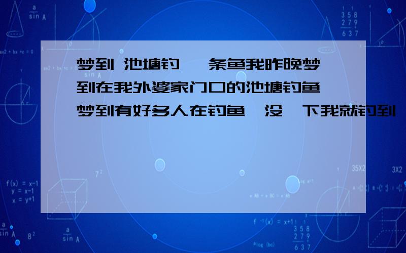 梦到 池塘钓 一条鱼我昨晚梦到在我外婆家门口的池塘钓鱼,梦到有好多人在钓鱼,没一下我就钓到一条鱼,然后我就醒了我钓到的是黑鱼,鱼钩钩在黑鱼腰上,不是在嘴里