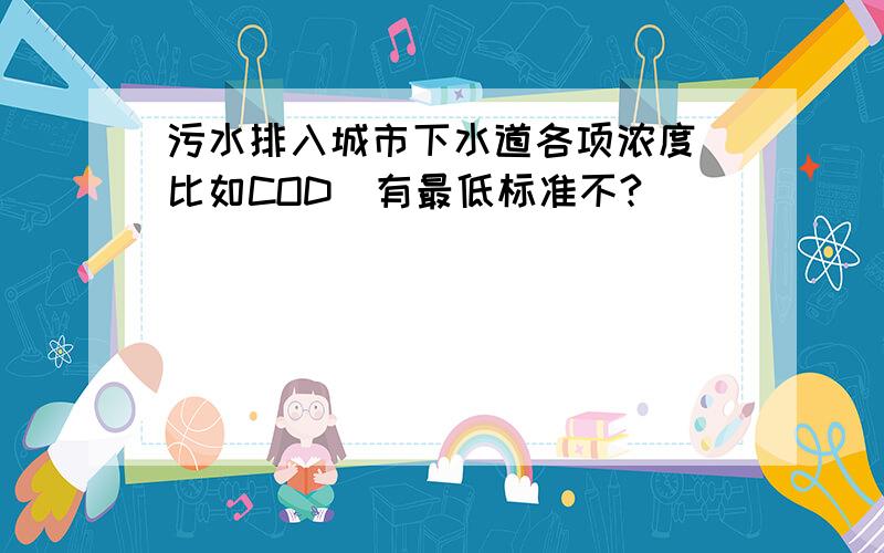 污水排入城市下水道各项浓度（比如COD）有最低标准不?