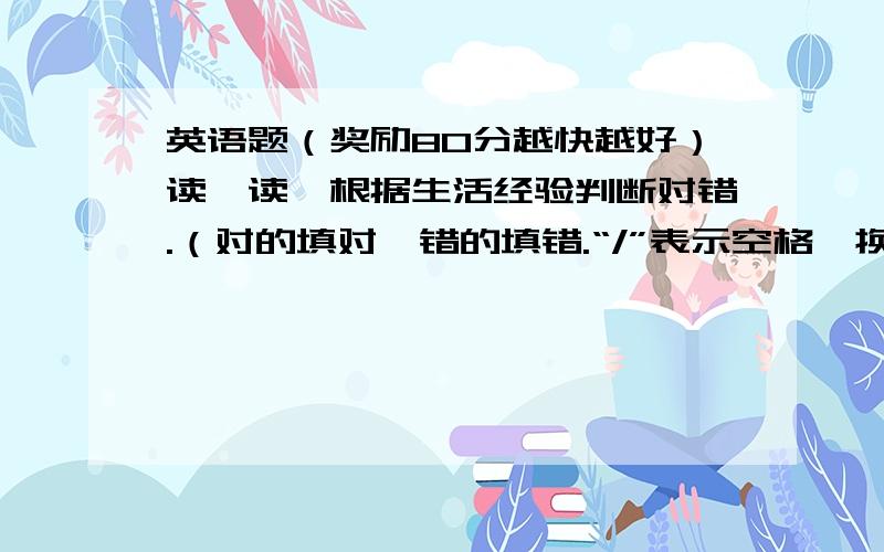 英语题（奖励80分越快越好）读一读,根据生活经验判断对错.（对的填对,错的填错.“/”表示空格,换单词.）1.Fish/live/in/the/weter.()2.Hangzhou（杭州）/is/in/west/of/China.()3.The/boys/are/hungry/and/thirsty.The