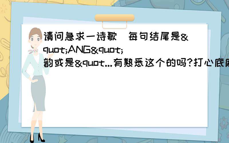 请问急求一诗歌(每句结尾是"ANG"韵或是"...有熟悉这个的吗?打心底麻烦你们了4Q