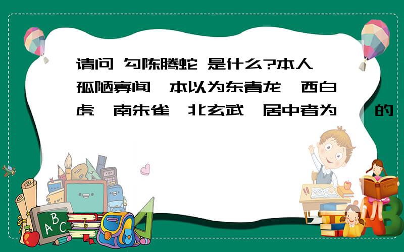 请问 勾陈腾蛇 是什么?本人孤陋寡闻,本以为东青龙,西白虎,南朱雀,北玄武,居中者为麒麟的,却听说居中者当数勾陈腾蛇~对这个一点了解都没有~还望赐教~