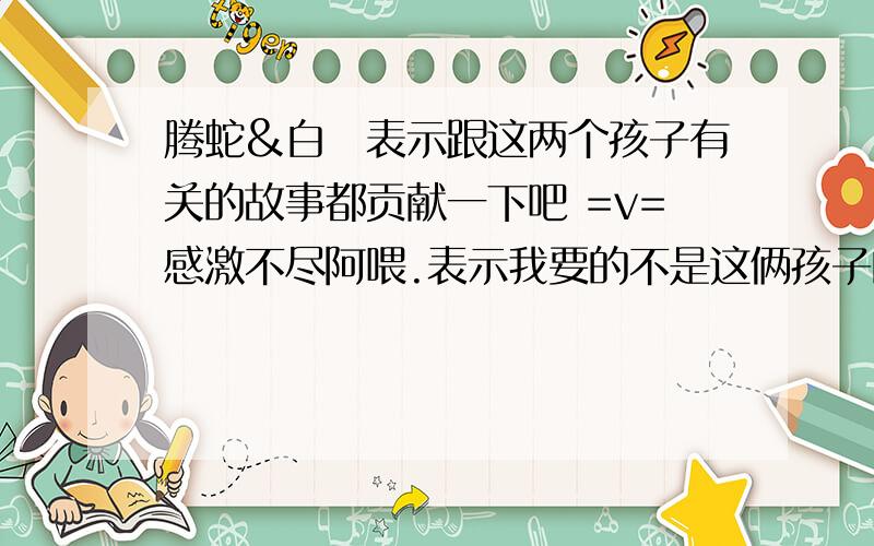 腾蛇&白矖表示跟这两个孩子有关的故事都贡献一下吧 =v=感激不尽阿喂.表示我要的不是这俩孩子的解释,要的是故事阿喂、介绍也行