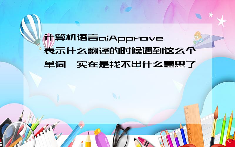 计算机语言aiApprove表示什么翻译的时候遇到这么个单词,实在是找不出什么意思了