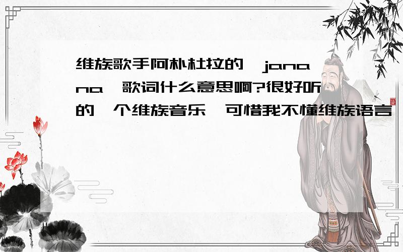 维族歌手阿朴杜拉的《janana》歌词什么意思啊?很好听的一个维族音乐,可惜我不懂维族语言,想知道歌词的意思.baidu 里搜索abdulla 2008 07 JANANA 就能听到这个歌曲~或者直接搜索 JANANA