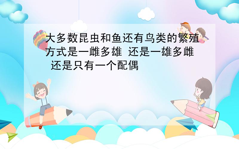 大多数昆虫和鱼还有鸟类的繁殖方式是一雌多雄 还是一雄多雌 还是只有一个配偶