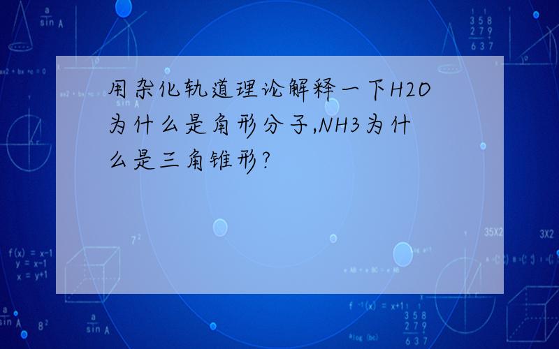 用杂化轨道理论解释一下H2O为什么是角形分子,NH3为什么是三角锥形?