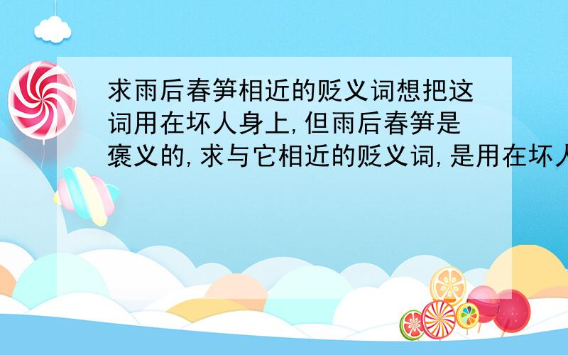 求雨后春笋相近的贬义词想把这词用在坏人身上,但雨后春笋是褒义的,求与它相近的贬义词,是用在坏人不杀,会如雨后春笋一般越来越多的意思．