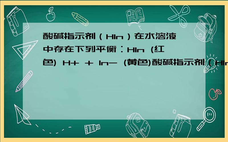 酸碱指示剂（HIn）在水溶液中存在下列平衡：HIn (红色) H+ + In- (黄色)酸碱指示剂（HIn）在水溶液中存在下列平衡：HIn (红色) H+ + In- (黄色).请判断浓度为0.02mol/L的下列溶液：a.盐酸 b.澄清石灰