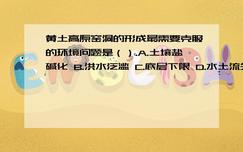 黄土高原窑洞的形成最需要克服的环境问题是（）.A.土壤盐碱化 B.洪水泛滥 C.底层下限 D.水土流失