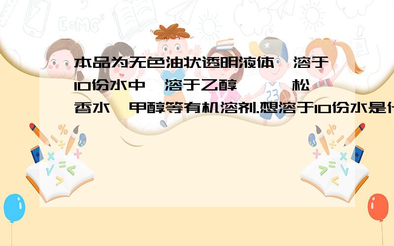 本品为无色油状透明液体,溶于10份水中,溶于乙醇、醚、松香水、甲醇等有机溶剂.想溶于10份水是什么意思?