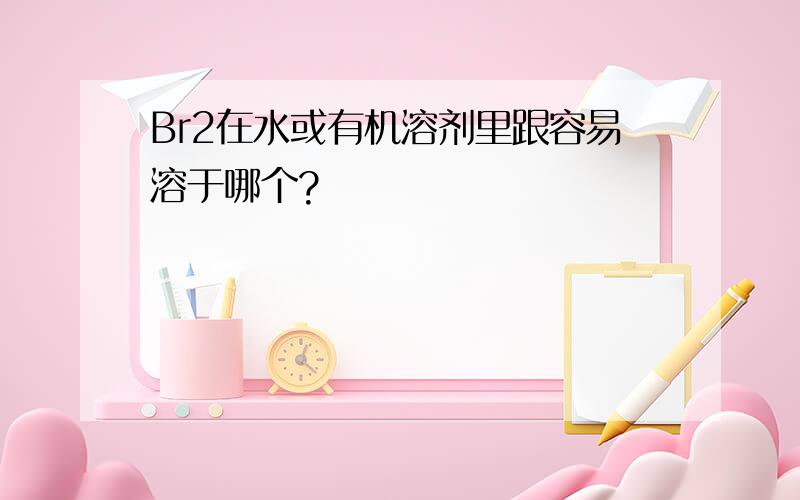 Br2在水或有机溶剂里跟容易溶于哪个?