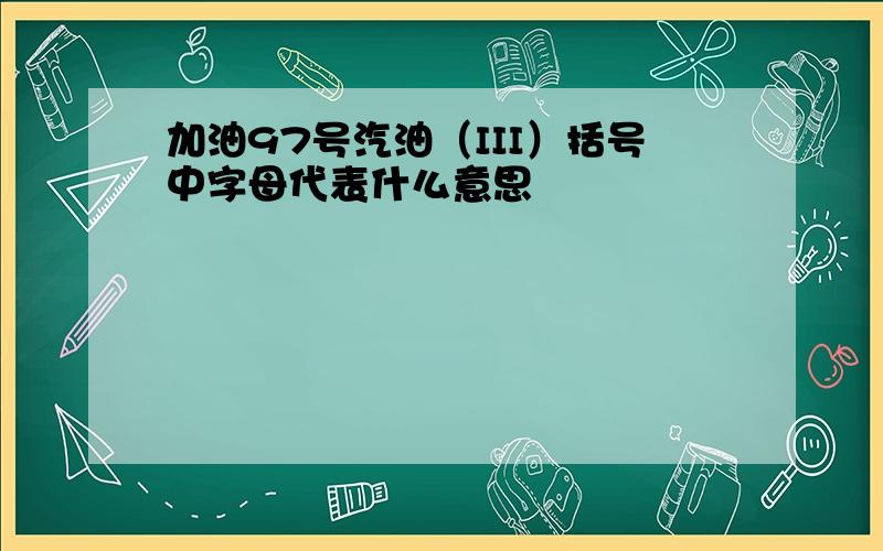 加油97号汽油（III）括号中字母代表什么意思