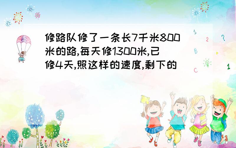 修路队修了一条长7千米800米的路,每天修1300米,已修4天,照这样的速度,剩下的