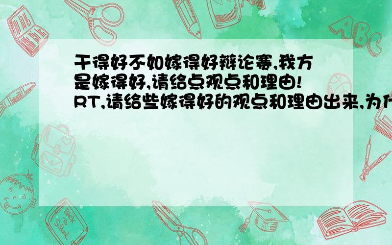 干得好不如嫁得好辩论赛,我方是嫁得好,请给点观点和理由!RT,请给些嫁得好的观点和理由出来,为什么要说嫁得好?女人干的不好的理由又是什么!忘记说了.我方是正方的!